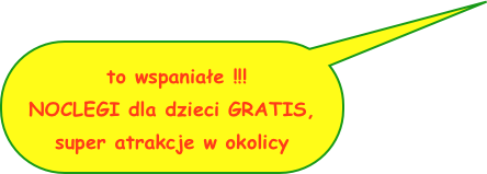 to wspaniałe !!!
NOCLEGI dla dzieci GRATIS,
super atrakcje w okolicy